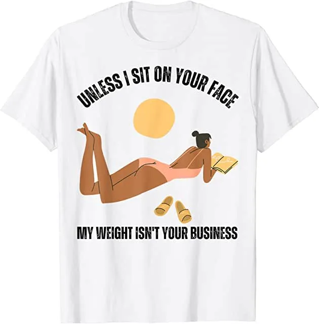 Unless I'm sitting on your face; my weight is none of your business. Unless I sit on your face' my weight isn't is not your business Unisex T-shirt